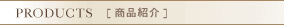 PRODUCTS [商品紹介]